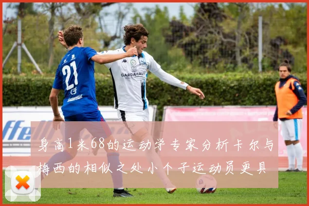 身高1米68的运动学专家分析卡尔与梅西的相似之处小个子运动员更具灵活性与敏捷性