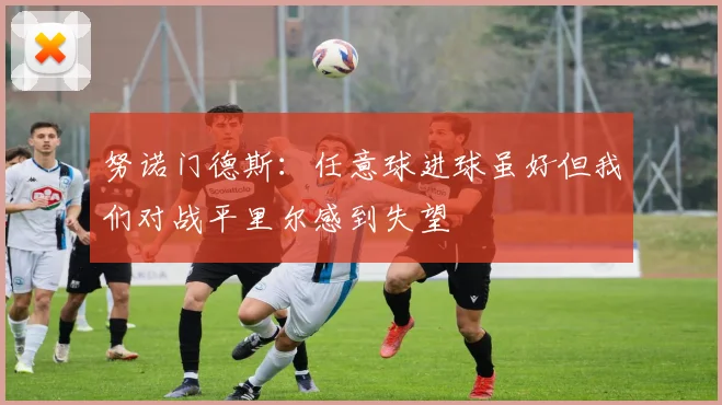 努诺门德斯：任意球进球虽好但我们对战平里尔感到失望