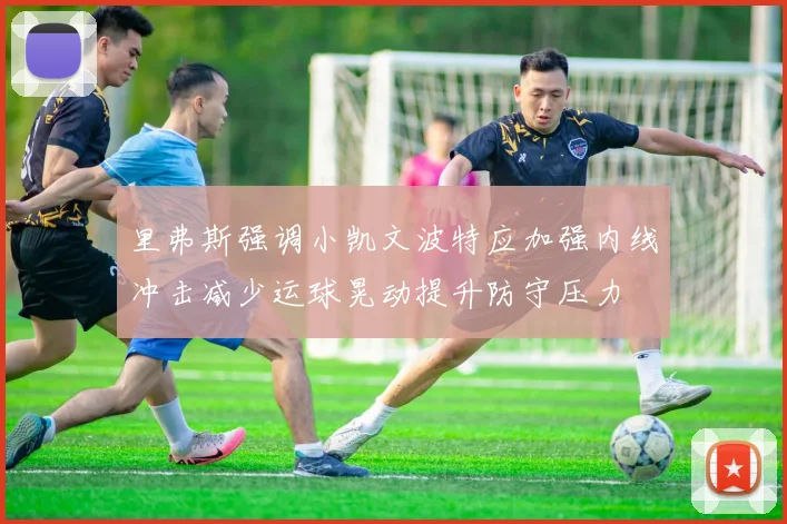 里弗斯强调小凯文波特应加强内线冲击减少运球晃动提升防守压力