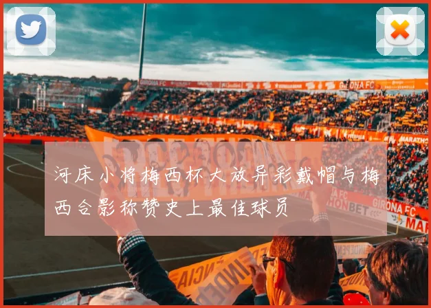 河床小将梅西杯大放异彩戴帽与梅西合影称赞史上最佳球员