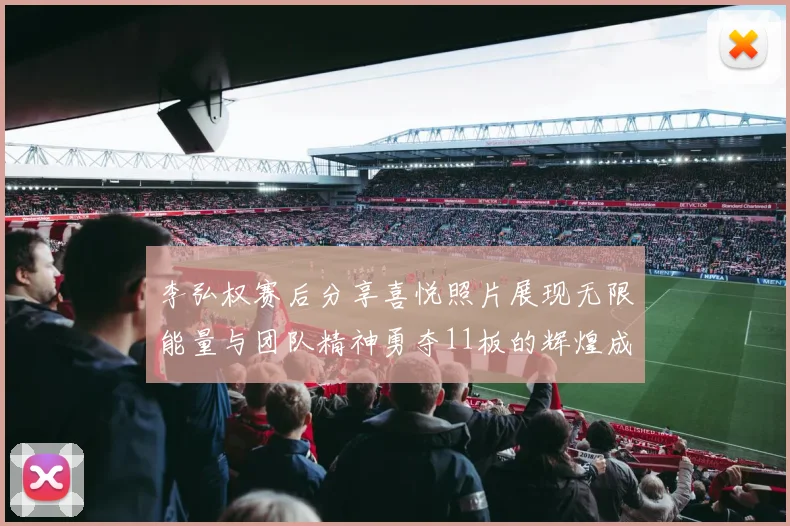 李弘权赛后分享喜悦照片展现无限能量与团队精神勇夺11板的辉煌成就