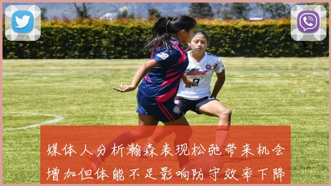媒体人分析瀚森表现松弛带来机会增加但体能不足影响防守效率下降