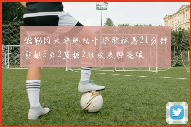 俄勒冈大学终结十连败林葳21分钟贡献5分2篮板2助攻表现亮眼