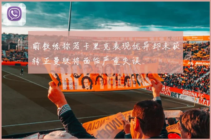 前教练称若卡里克表现优异却未获转正曼联将面临严重失误
