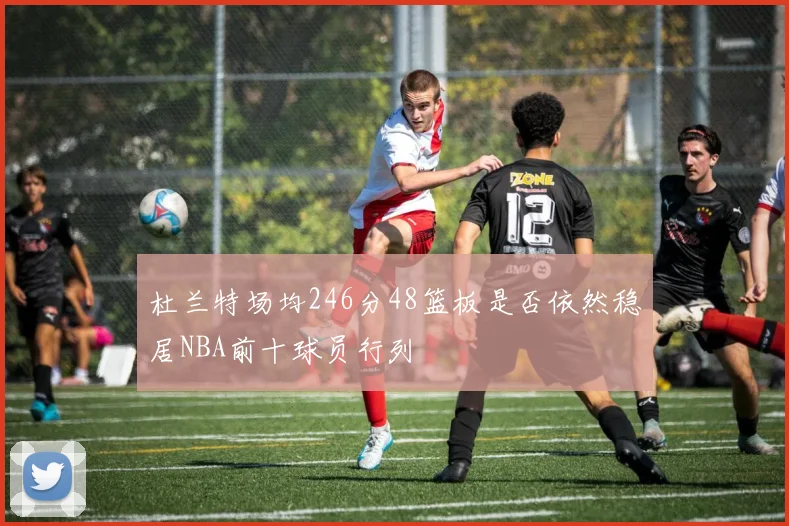 杜兰特场均246分48篮板是否依然稳居NBA前十球员行列