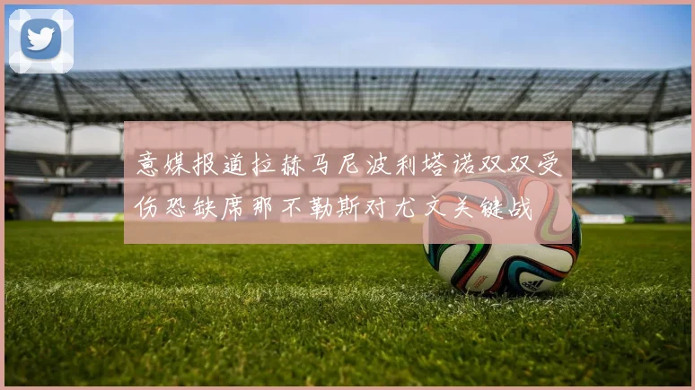 意媒报道拉赫马尼波利塔诺双双受伤恐缺席那不勒斯对尤文关键战