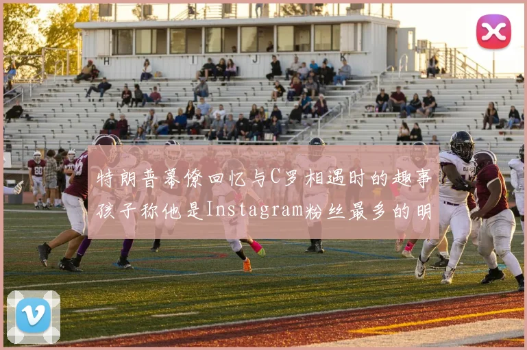 特朗普幕僚回忆与C罗相遇时的趣事孩子称他是Instagram粉丝最多的明星