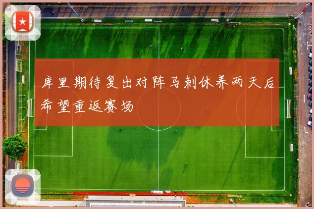 库里期待复出对阵马刺休养两天后希望重返赛场