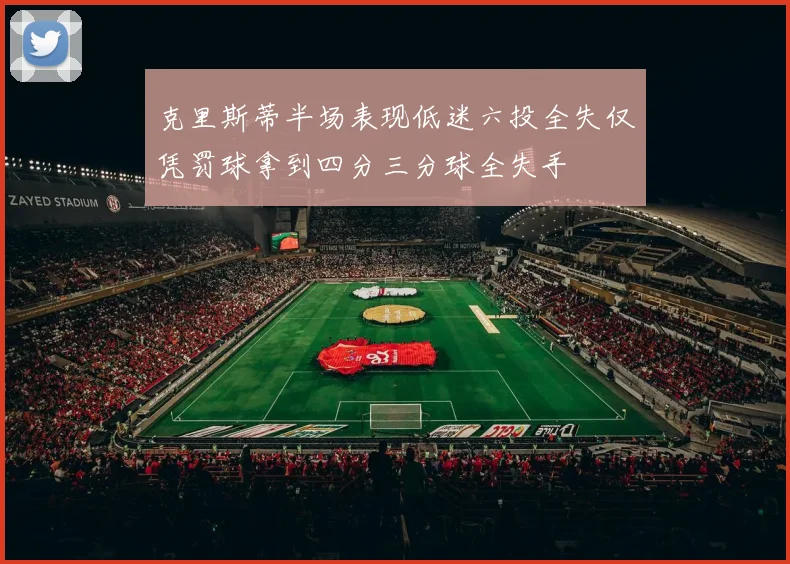 克里斯蒂半场表现低迷六投全失仅凭罚球拿到四分三分球全失手