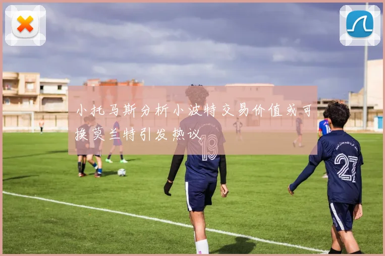 小托马斯分析小波特交易价值或可换莫兰特引发热议