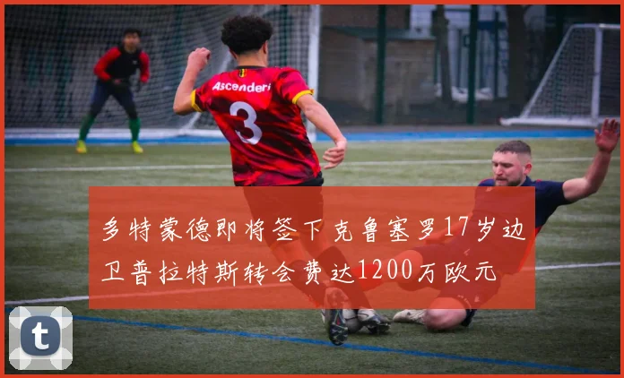 多特蒙德即将签下克鲁塞罗17岁边卫普拉特斯转会费达1200万欧元