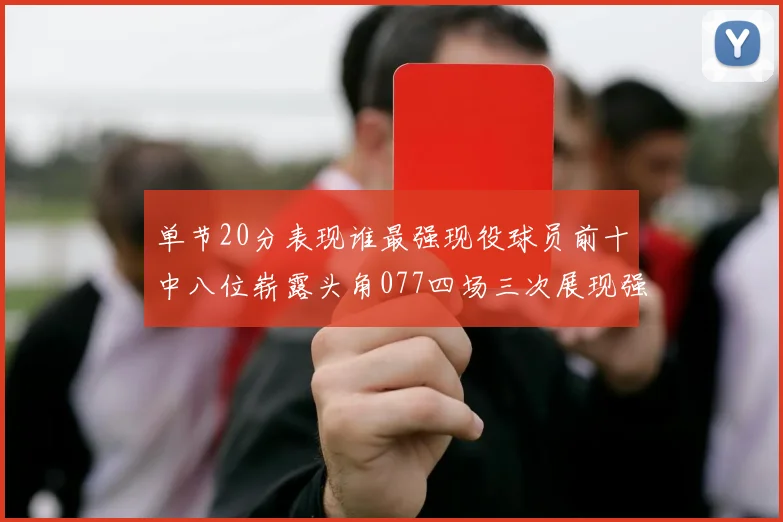 单节20分表现谁最强现役球员前十中八位崭露头角077四场三次展现强大气势