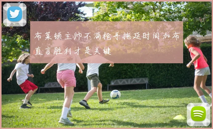布莱顿主帅不满枪手拖延时间加布直言胜利才是关键