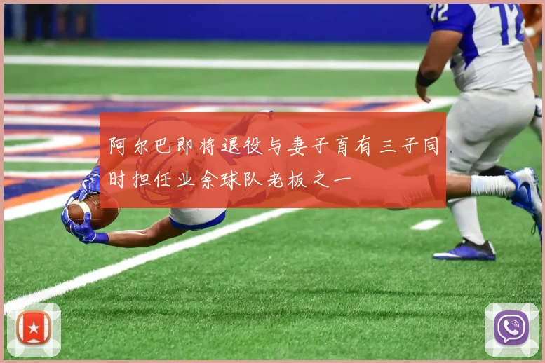 阿尔巴即将退役与妻子育有三子同时担任业余球队老板之一