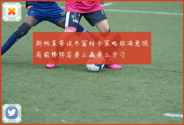 斯帕莱蒂谈冬窗转会策略称满意现有前锋阵容要么赢要么学习