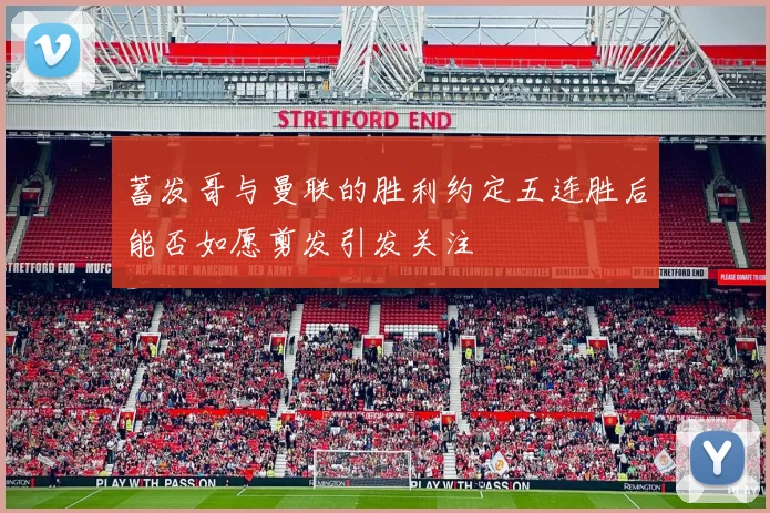 蓄发哥与曼联的胜利约定五连胜后能否如愿剪发引发关注