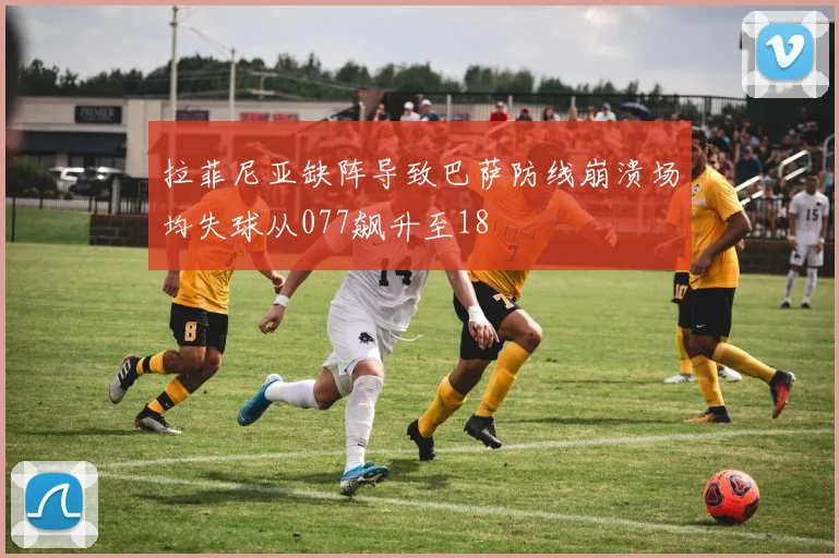 拉菲尼亚缺阵导致巴萨防线崩溃场均失球从077飙升至18