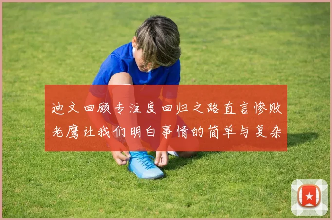 迪文回顾专注度回归之路直言惨败老鹰让我们明白事情的简单与复杂