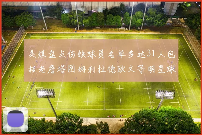 美媒盘点伤缺球员名单多达31人包括老詹塔图姆利拉德欧文等明星球员