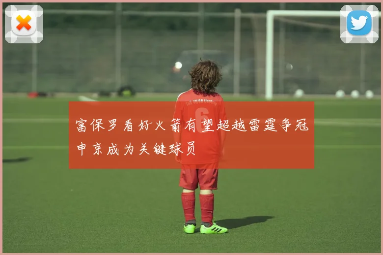 富保罗看好火箭有望超越雷霆争冠申京成为关键球员