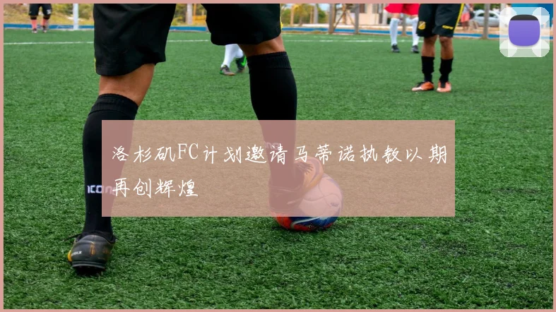 洛杉矶FC计划邀请马蒂诺执教以期再创辉煌
