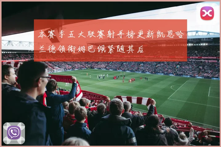 本赛季五大联赛射手榜更新凯恩哈兰德领衔姆巴佩紧随其后