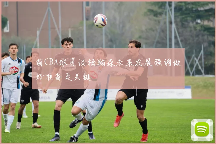 前CBA球员谈杨瀚森未来发展强调做好准备是关键