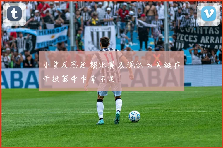小贾反思近期比赛表现认为关键在于投篮命中率不足