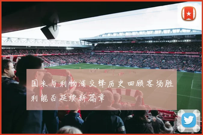 国米与利物浦交锋历史回顾客场胜利能否延续新篇章