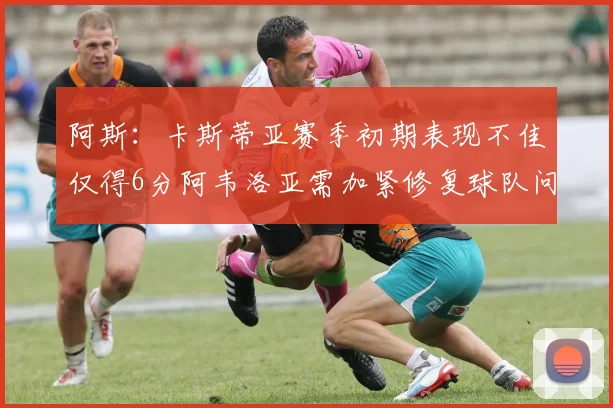 阿斯：卡斯蒂亚赛季初期表现不佳仅得6分阿韦洛亚需加紧修复球队问题
