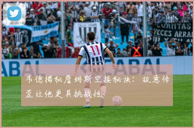 韦德揭秘詹姆斯空接秘诀：故意传歪让他更具挑战性