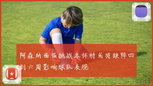 阿森纳面临挑战本怀特或将缺阵四到六周影响球队表现