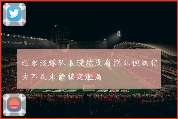 比尔谈球队表现称没有慌乱但执行力不足未能锁定胜局