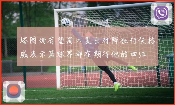 塔图姆有望周六复出对阵独行侠格威表示篮球界都在期待他的回归