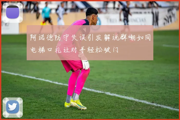 阿诺德防守失误引发解说群嘲如同电梯口礼让对手轻松破门