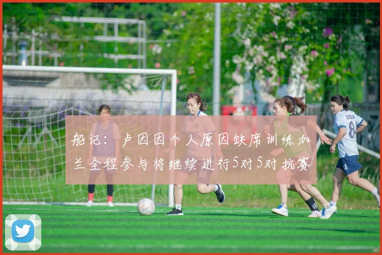 船记：卢因因个人原因缺席训练加兰全程参与将继续进行5对5对抗赛