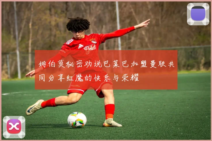 姆伯莫秘密劝说巴莱巴加盟曼联共同分享红魔的快乐与荣耀