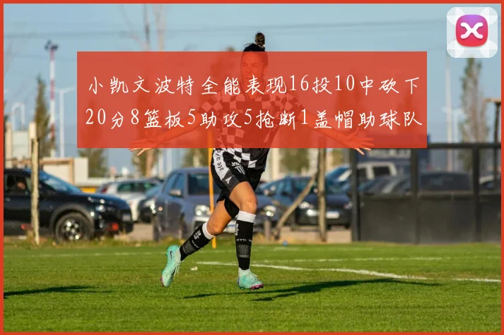 小凯文波特全能表现16投10中砍下20分8篮板5助攻5抢断1盖帽助球队绝杀对手